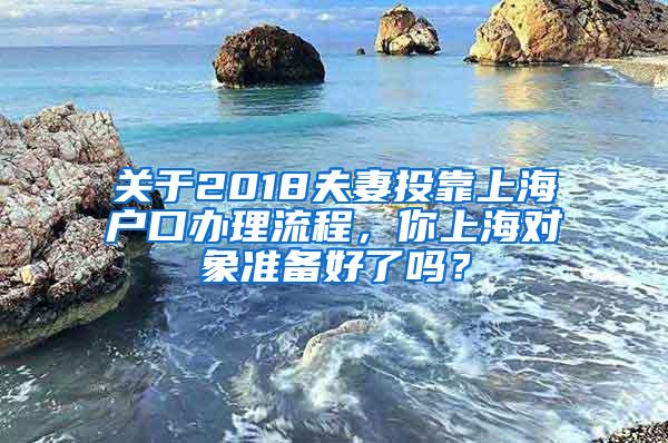 关于2018夫妻投靠上海户口办理流程，你上海对象准备好了吗？