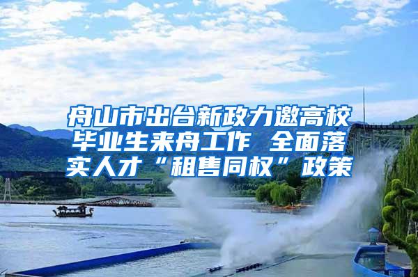 舟山市出台新政力邀高校毕业生来舟工作 全面落实人才“租售同权”政策