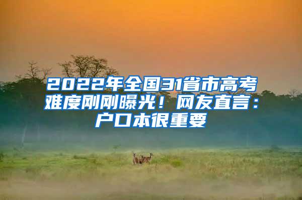 2022年全国31省市高考难度刚刚曝光！网友直言：户口本很重要