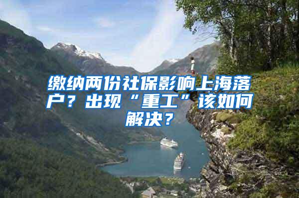 缴纳两份社保影响上海落户？出现“重工”该如何解决？