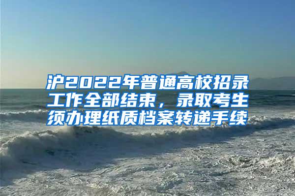 沪2022年普通高校招录工作全部结束，录取考生须办理纸质档案转递手续