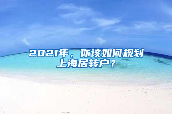 2021年，你该如何规划上海居转户？