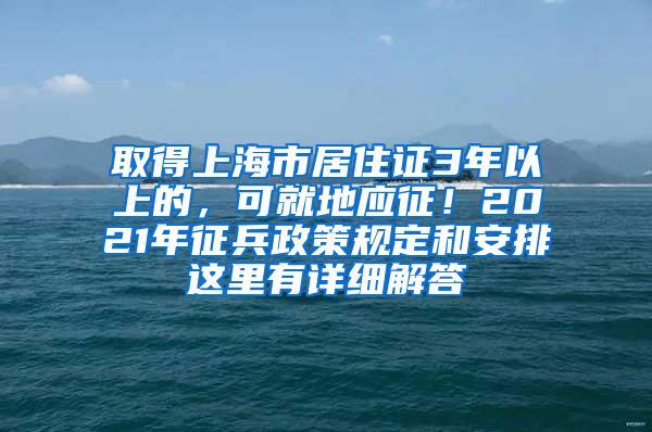 取得上海市居住证3年以上的，可就地应征！2021年征兵政策规定和安排这里有详细解答