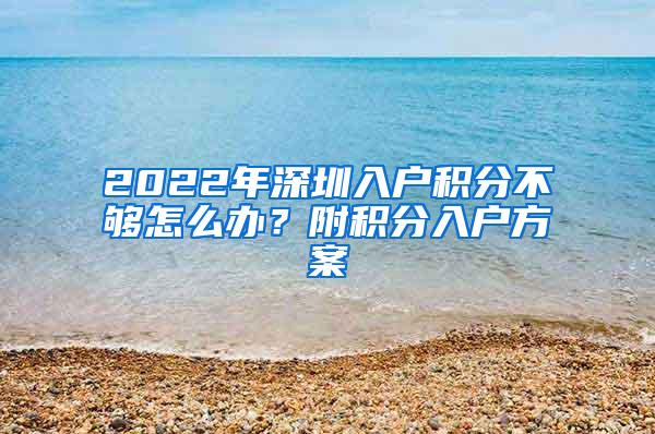 2022年深圳入户积分不够怎么办？附积分入户方案