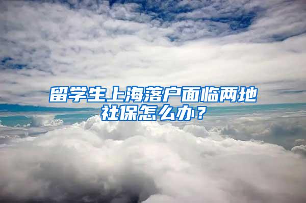 留学生上海落户面临两地社保怎么办？