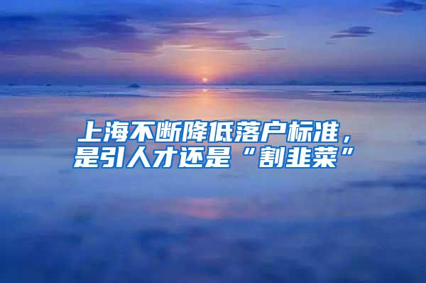 上海不断降低落户标准，是引人才还是“割韭菜”