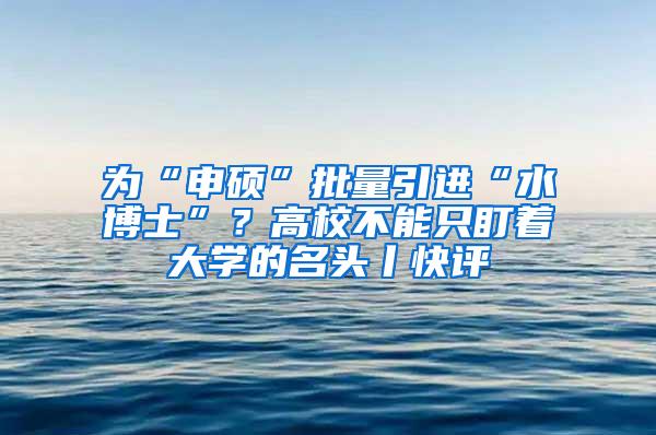 为“申硕”批量引进“水博士”？高校不能只盯着大学的名头丨快评