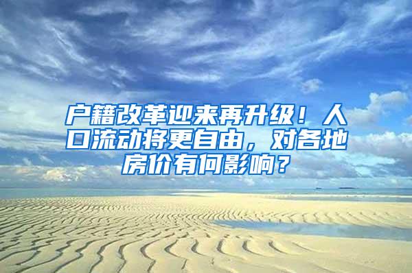 户籍改革迎来再升级！人口流动将更自由，对各地房价有何影响？