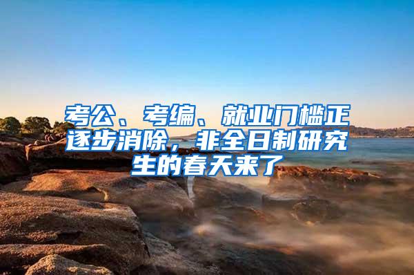 考公、考编、就业门槛正逐步消除，非全日制研究生的春天来了