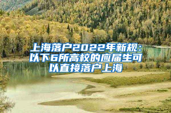 上海落户2022年新规：以下6所高校的应届生可以直接落户上海