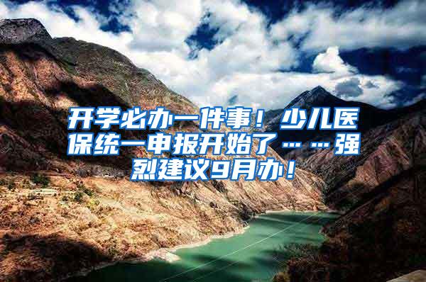 开学必办一件事！少儿医保统一申报开始了……强烈建议9月办！