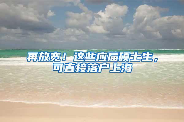 再放宽！这些应届硕士生，可直接落户上海