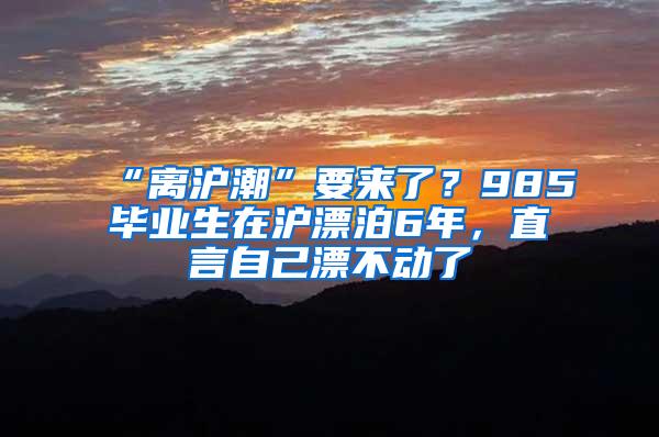 “离沪潮”要来了？985毕业生在沪漂泊6年，直言自己漂不动了