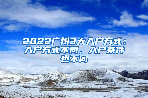 2022广州3大入户方式：入户方式不同，入户条件也不同