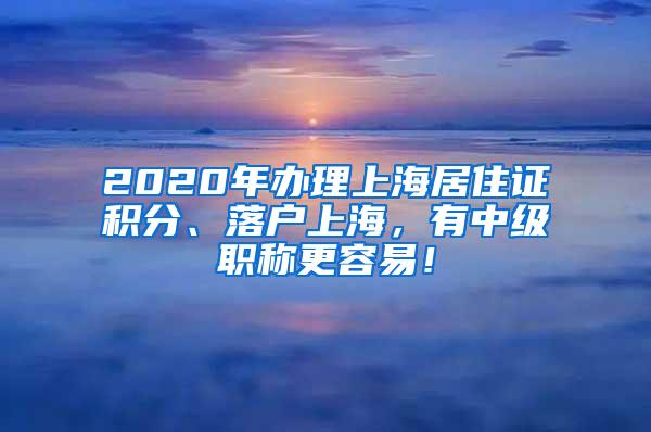 2020年办理上海居住证积分、落户上海，有中级职称更容易！