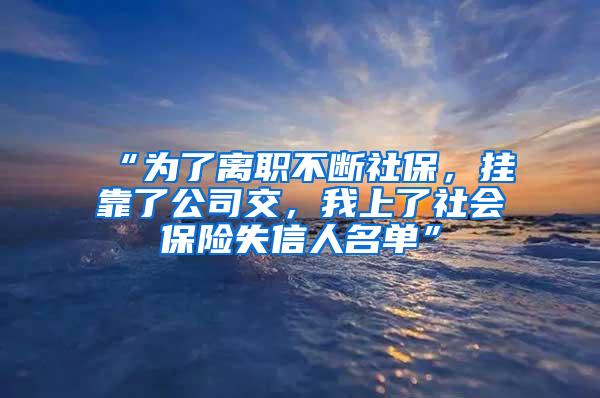 “为了离职不断社保，挂靠了公司交，我上了社会保险失信人名单”