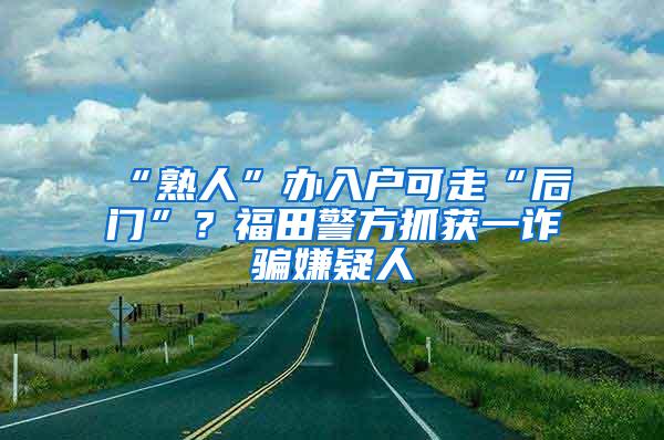 “熟人”办入户可走“后门”？福田警方抓获一诈骗嫌疑人