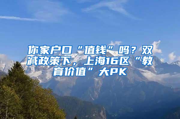 你家户口“值钱”吗？双减政策下，上海16区“教育价值”大PK