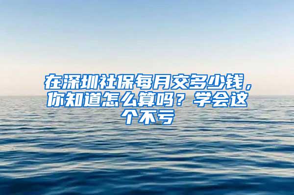 在深圳社保每月交多少钱，你知道怎么算吗？学会这个不亏