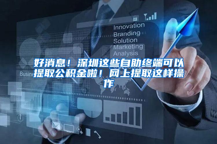 好消息！深圳这些自助终端可以提取公积金啦！网上提取这样操作