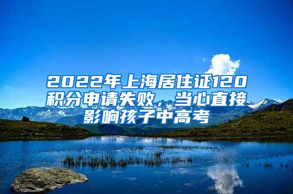 2022年上海居住证120积分申请失败，当心直接影响孩子中高考