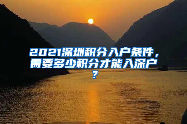 2021深圳积分入户条件，需要多少积分才能入深户？