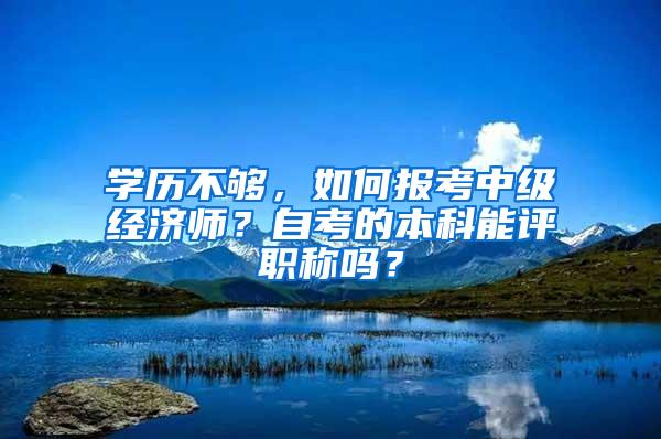 学历不够，如何报考中级经济师？自考的本科能评职称吗？