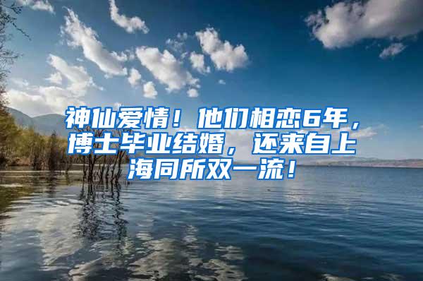 神仙爱情！他们相恋6年，博士毕业结婚，还来自上海同所双一流！