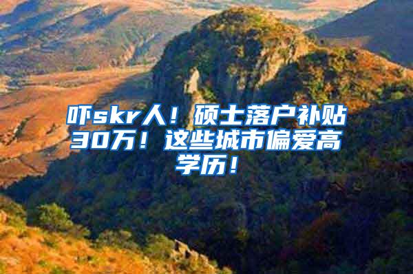 吓skr人！硕士落户补贴30万！这些城市偏爱高学历！