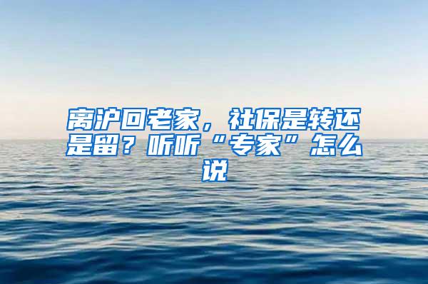 离沪回老家，社保是转还是留？听听“专家”怎么说