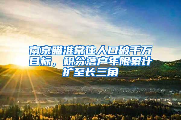 南京瞄准常住人口破千万目标，积分落户年限累计扩至长三角