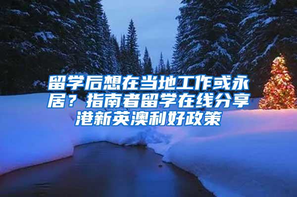 留学后想在当地工作或永居？指南者留学在线分享港新英澳利好政策