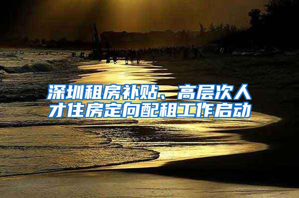 深圳租房补贴、高层次人才住房定向配租工作启动