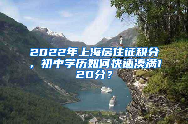 2022年上海居住证积分，初中学历如何快速凑满120分？