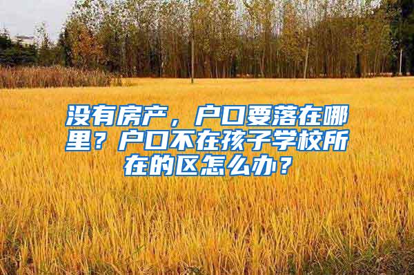 没有房产，户口要落在哪里？户口不在孩子学校所在的区怎么办？