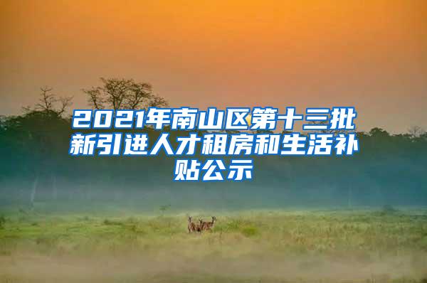 2021年南山区第十三批新引进人才租房和生活补贴公示