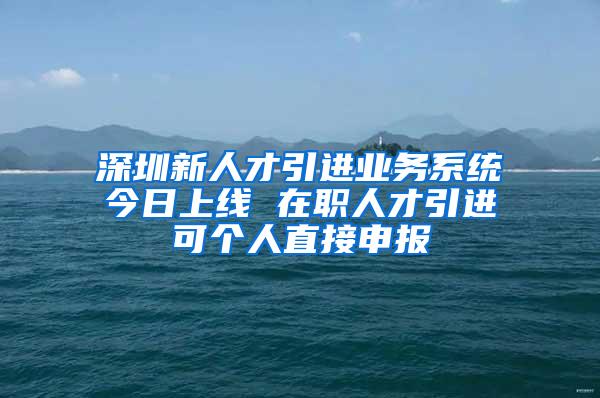 深圳新人才引进业务系统今日上线 在职人才引进可个人直接申报