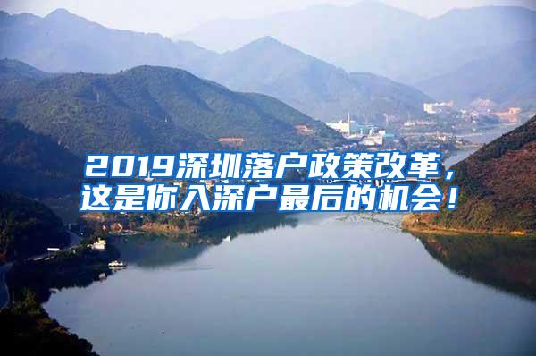 2019深圳落户政策改革，这是你入深户最后的机会！