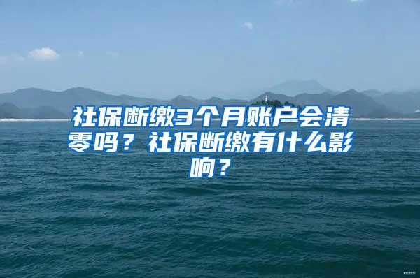 社保断缴3个月账户会清零吗？社保断缴有什么影响？