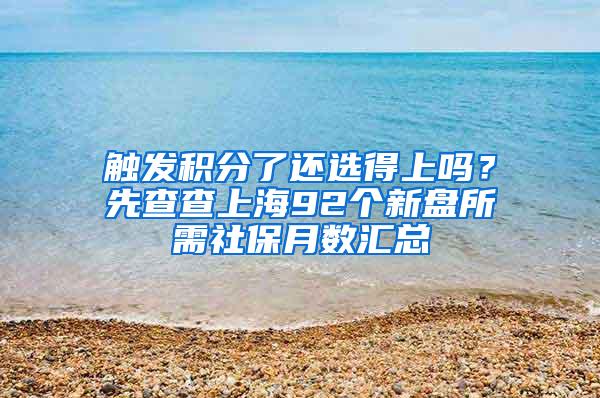 触发积分了还选得上吗？先查查上海92个新盘所需社保月数汇总