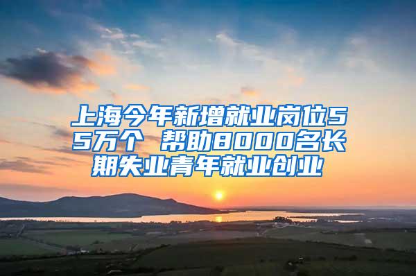 上海今年新增就业岗位55万个 帮助8000名长期失业青年就业创业