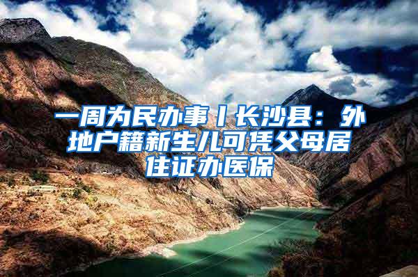 一周为民办事丨长沙县：外地户籍新生儿可凭父母居住证办医保