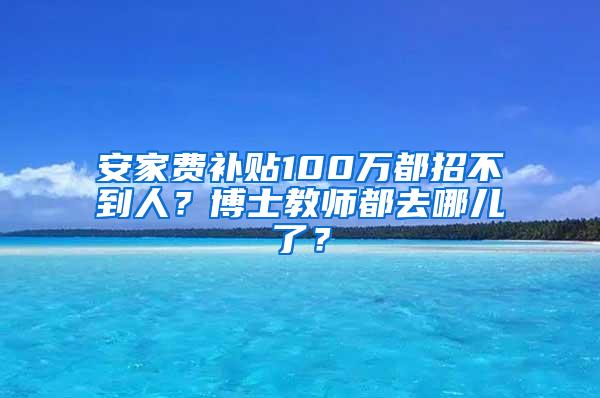 安家费补贴100万都招不到人？博士教师都去哪儿了？