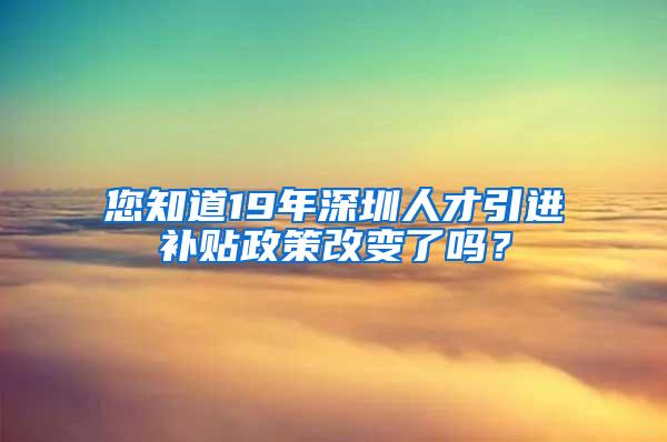 您知道19年深圳人才引进补贴政策改变了吗？