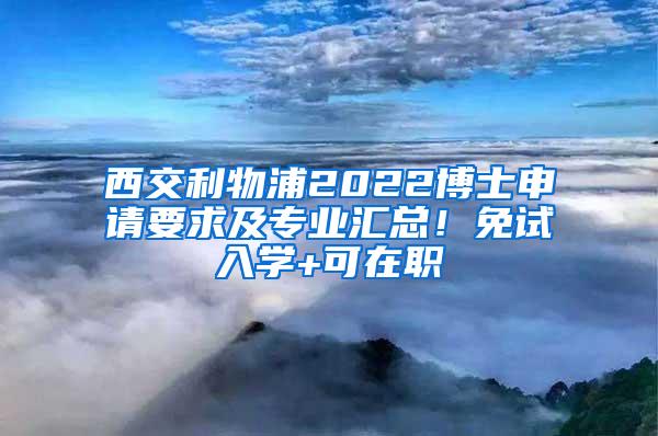 西交利物浦2022博士申请要求及专业汇总！免试入学+可在职