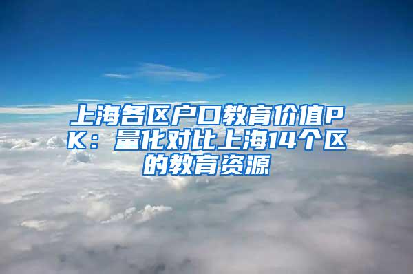 上海各区户口教育价值PK：量化对比上海14个区的教育资源