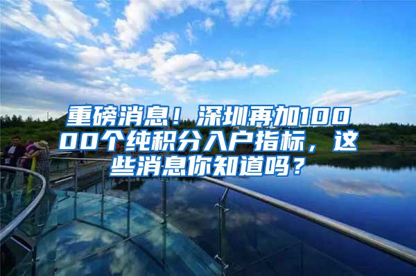 重磅消息！深圳再加10000个纯积分入户指标，这些消息你知道吗？