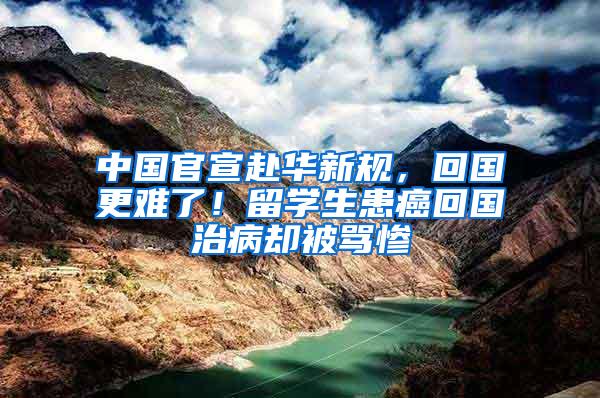 中国官宣赴华新规，回国更难了！留学生患癌回国治病却被骂惨