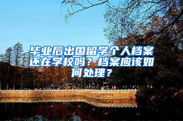 毕业后出国留学个人档案还在学校吗？档案应该如何处理？