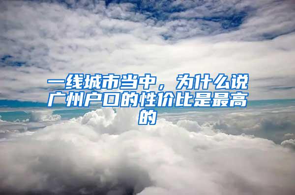 一线城市当中，为什么说广州户口的性价比是最高的